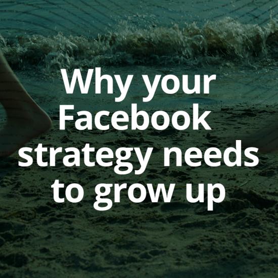 Why your Facebook strategy needs to grow up